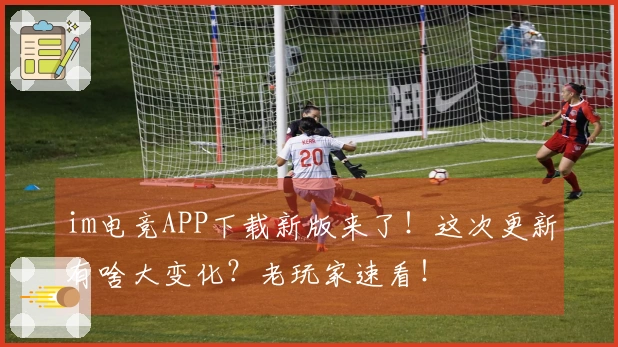 im电竞APP下载新版来了！这次更新有啥大变化？老玩家速看！