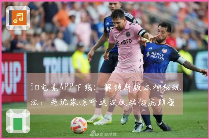 im电竞APP下载：解锁新版本神秘玩法，老玩家惊呼这波改动彻底颠覆策略