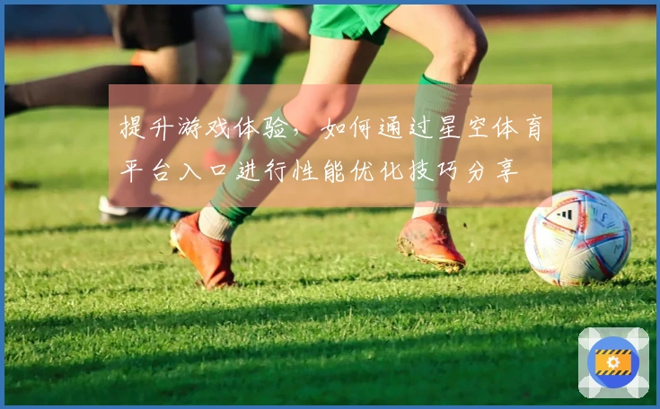 提升游戏体验，如何通过星空体育平台入口进行性能优化技巧分享