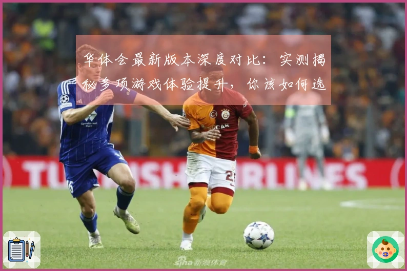 华体会最新版本深度对比：实测揭秘多项游戏体验提升，你该如何选择？