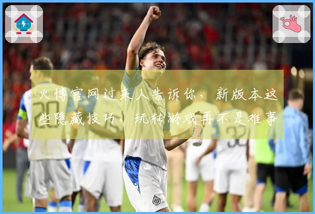 火博官网过来人告诉你，新版本这些隐藏技巧，玩转游戏再不是难事！