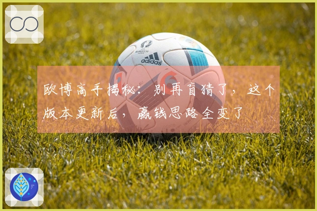 欧博高手揭秘：别再盲猜了，这个版本更新后，赢钱思路全变了