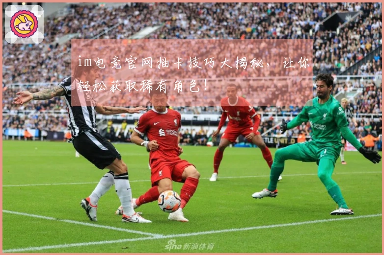 im电竞官网抽卡技巧大揭秘，让你轻松获取稀有角色！