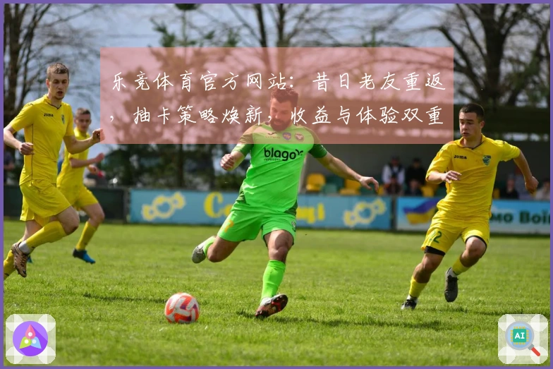 乐竞体育官方网站：昔日老友重返，抽卡策略焕新，收益与体验双重进阶