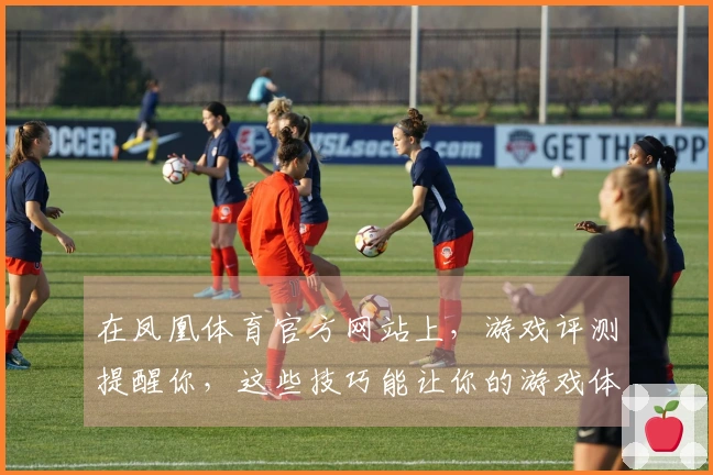 在凤凰体育官方网站上，游戏评测提醒你，这些技巧能让你的游戏体验更上一层楼！