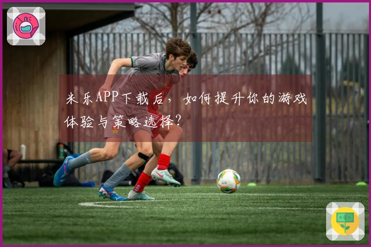 米乐APP下载后，如何提升你的游戏体验与策略选择？