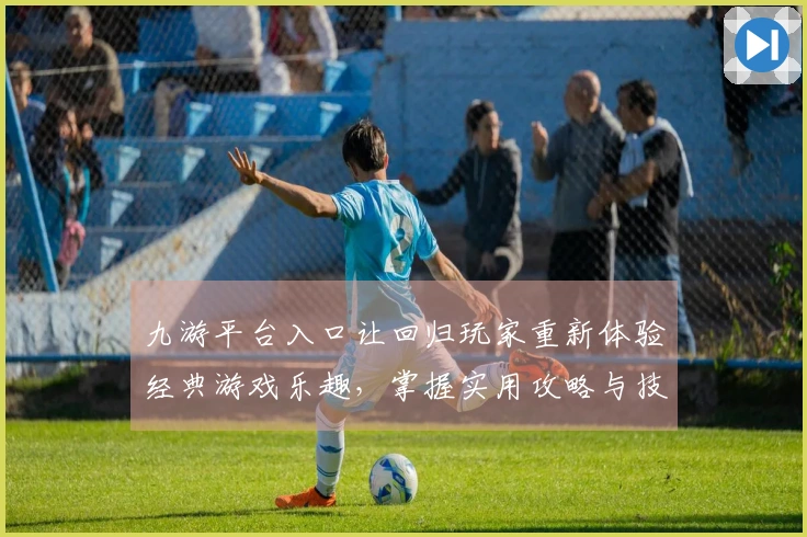 九游平台入口让回归玩家重新体验经典游戏乐趣，掌握实用攻略与技巧