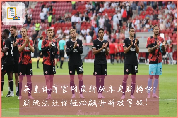 英皇体育官网最新版本更新揭秘：新玩法让你轻松飙升游戏等级！