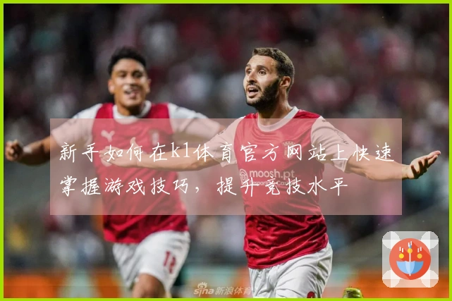 新手如何在k1体育官方网站上快速掌握游戏技巧，提升竞技水平
