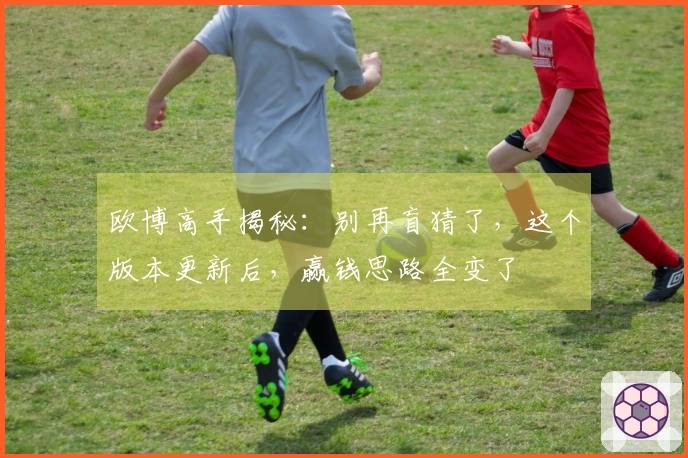 欧博高手揭秘：别再盲猜了，这个版本更新后，赢钱思路全变了