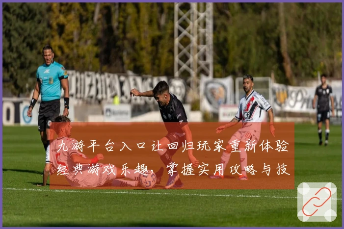 九游平台入口让回归玩家重新体验经典游戏乐趣，掌握实用攻略与技巧