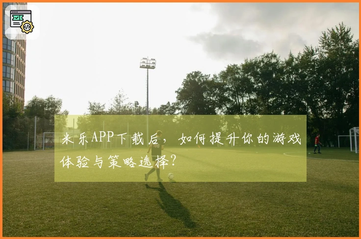 米乐APP下载后，如何提升你的游戏体验与策略选择？