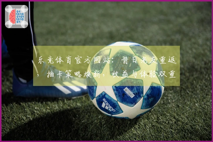 乐竞体育官方网站：昔日老友重返，抽卡策略焕新，收益与体验双重进阶