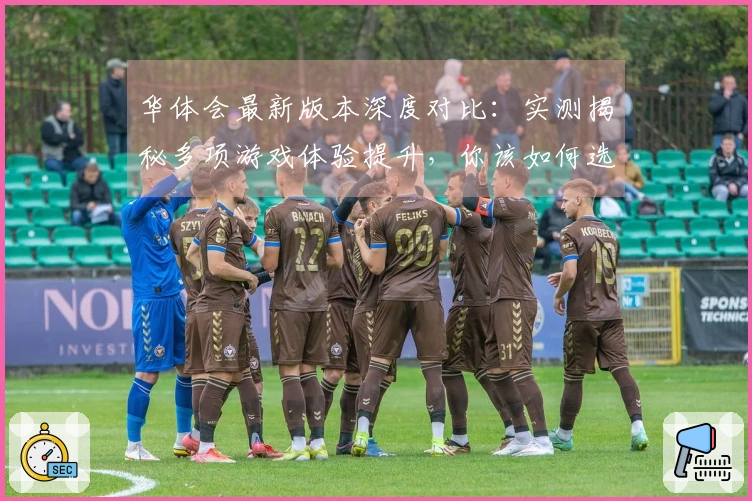 华体会最新版本深度对比：实测揭秘多项游戏体验提升，你该如何选择？