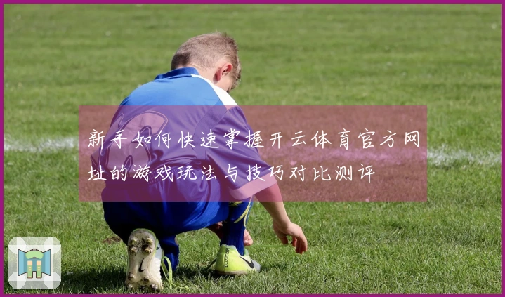 新手如何快速掌握开云体育官方网址的游戏玩法与技巧对比测评