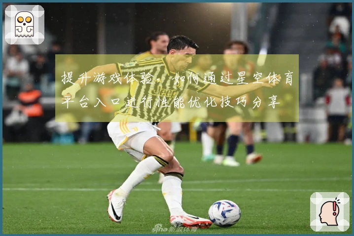 提升游戏体验，如何通过星空体育平台入口进行性能优化技巧分享