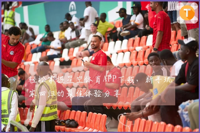 轻松掌握星空体育APP下载，新手玩家回归的最佳体验分享