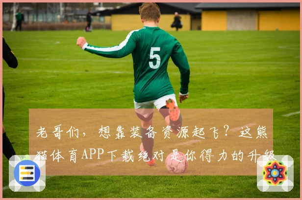 老哥们，想靠装备资源起飞？这熊猫体育APP下载绝对是你得力的升级助手！