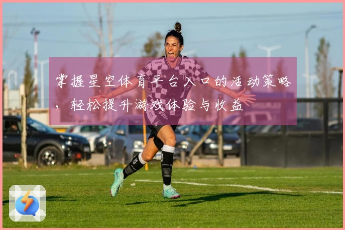 掌握星空体育平台入口的活动策略，轻松提升游戏体验与收益