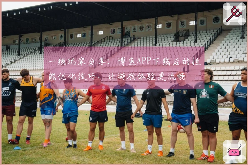 一线玩家分享：博鱼APP下载后的性能优化技巧，让游戏体验更流畅