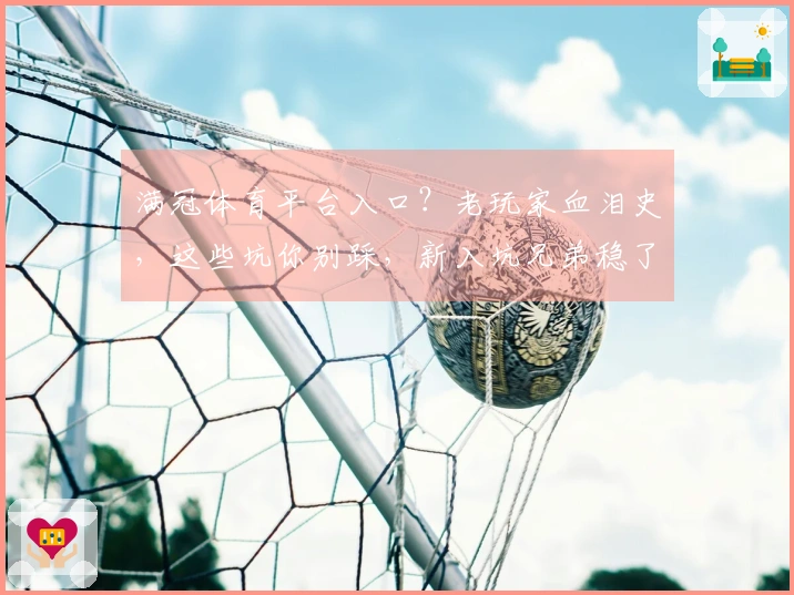 满冠体育平台入口？老玩家血泪史，这些坑你别踩，新入坑兄弟稳了！
