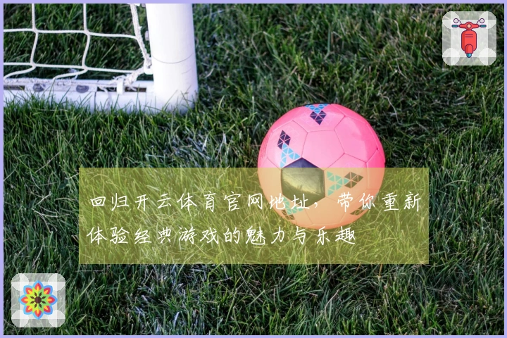 回归开云体育官网地址，带你重新体验经典游戏的魅力与乐趣