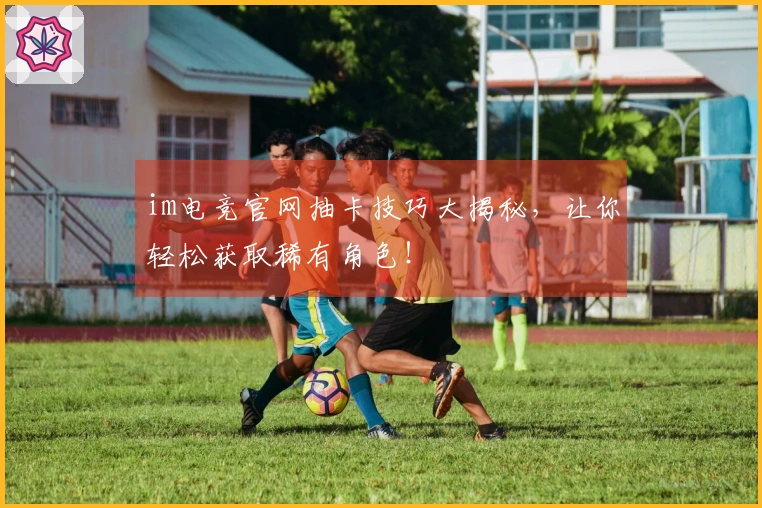 im电竞官网抽卡技巧大揭秘，让你轻松获取稀有角色！