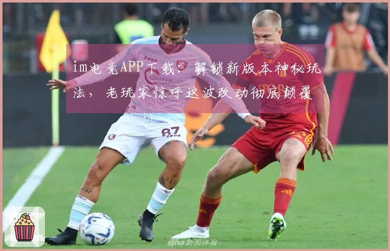 im电竞APP下载：解锁新版本神秘玩法，老玩家惊呼这波改动彻底颠覆策略