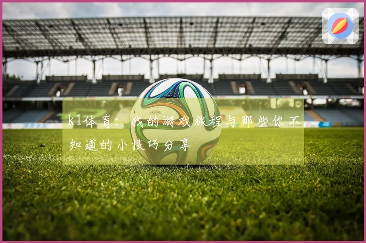 k1体育：我的游戏旅程与那些你不知道的小技巧分享