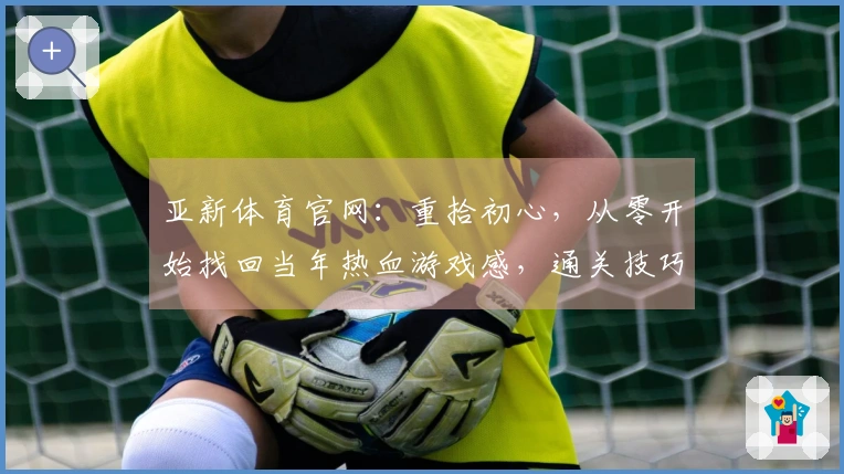 亚新体育官网：重拾初心，从零开始找回当年热血游戏感，通关技巧大公开