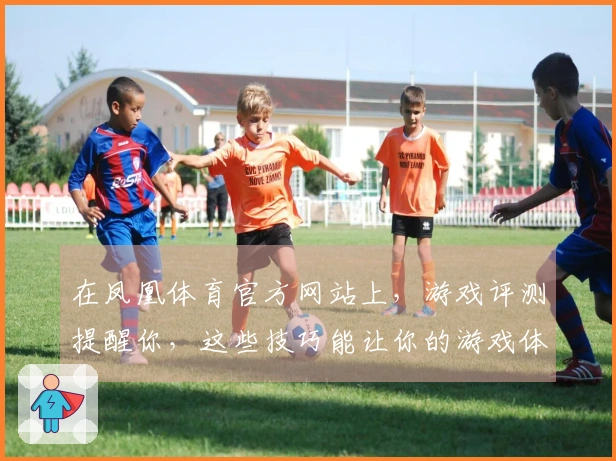 在凤凰体育官方网站上，游戏评测提醒你，这些技巧能让你的游戏体验更上一层楼！